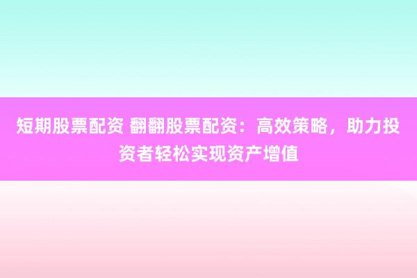 短期股票配资 翻翻股票配资：高效策略，助力投资者轻松实现资产增值