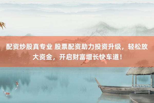 配资炒股真专业 股票配资助力投资升级，轻松放大资金，开启财富增长快车道！