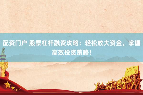 配资门户 股票杠杆融资攻略：轻松放大资金，掌握高效投资策略！