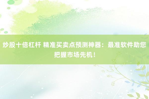 炒股十倍杠杆 精准买卖点预测神器：最准软件助您把握市场先机！