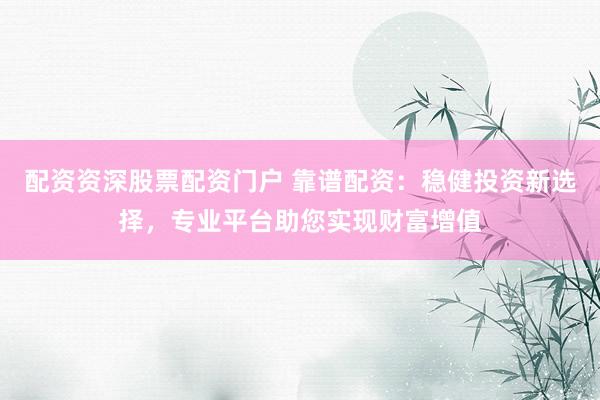 配资资深股票配资门户 靠谱配资：稳健投资新选择，专业平台助您实现财富增值
