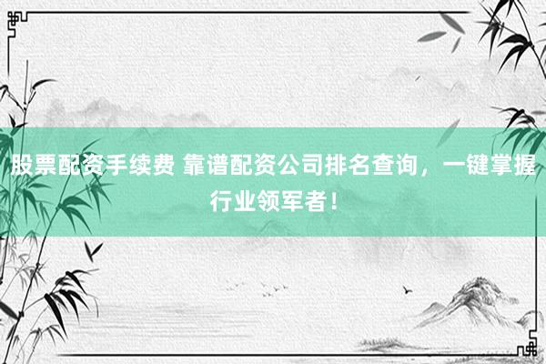 股票配资手续费 靠谱配资公司排名查询，一键掌握行业领军者！