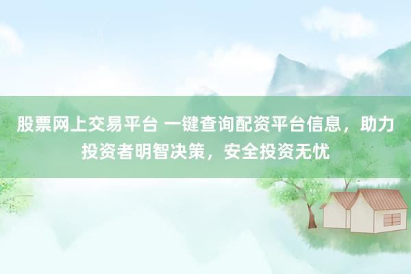 股票网上交易平台 一键查询配资平台信息，助力投资者明智决策，安全投资无忧