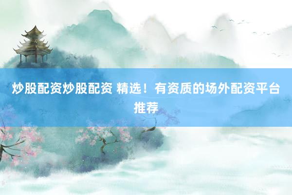 炒股配资炒股配资 精选！有资质的场外配资平台推荐