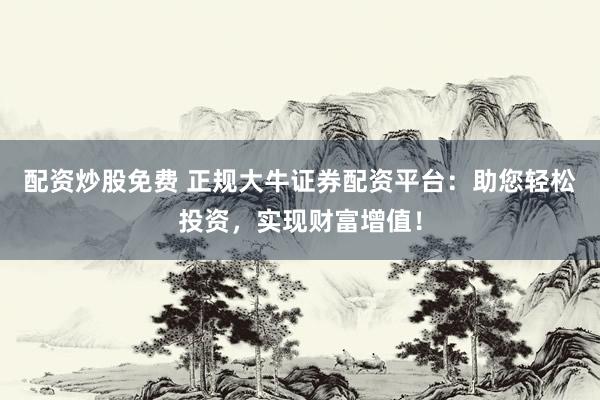 配资炒股免费 正规大牛证券配资平台：助您轻松投资，实现财富增值！