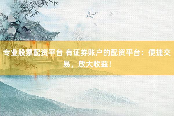 专业股票配资平台 有证券账户的配资平台：便捷交易，放大收益！