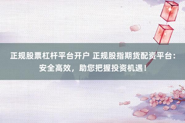 正规股票杠杆平台开户 正规股指期货配资平台：安全高效，助您把握投资机遇！