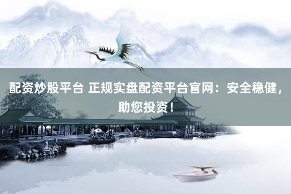 配资炒股平台 正规实盘配资平台官网：安全稳健，助您投资！