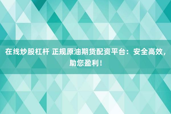 在线炒股杠杆 正规原油期货配资平台：安全高效，助您盈利！