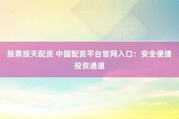 股票按天配资 中国配资平台官网入口：安全便捷投资通道