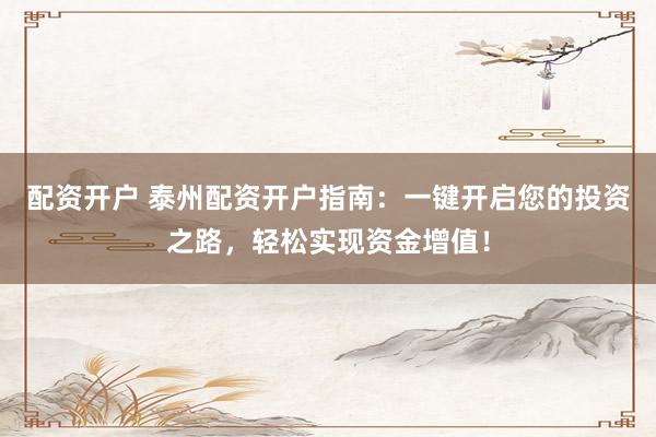 配资开户 泰州配资开户指南：一键开启您的投资之路，轻松实现资金增值！