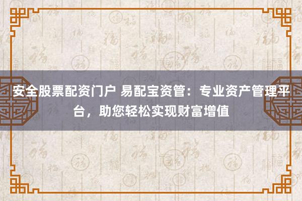 安全股票配资门户 易配宝资管：专业资产管理平台，助您轻松实现财富增值