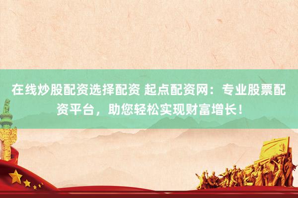在线炒股配资选择配资 起点配资网：专业股票配资平台，助您轻松实现财富增长！