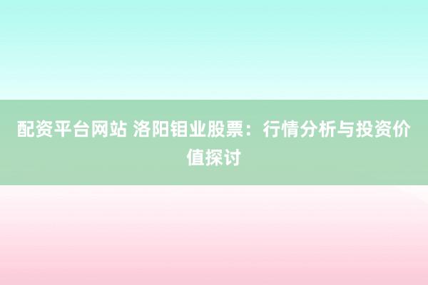 配资平台网站 洛阳钼业股票：行情分析与投资价值探讨