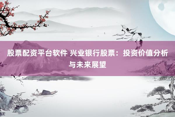 股票配资平台软件 兴业银行股票：投资价值分析与未来展望