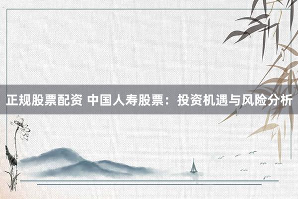 正规股票配资 中国人寿股票：投资机遇与风险分析