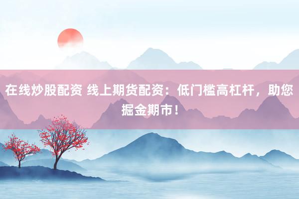 在线炒股配资 线上期货配资：低门槛高杠杆，助您掘金期市！