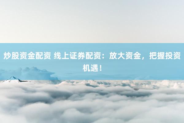 炒股资金配资 线上证券配资：放大资金，把握投资机遇！
