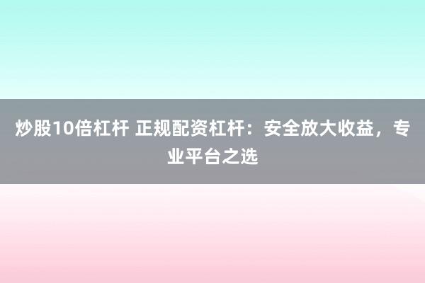 炒股10倍杠杆 正规配资杠杆：安全放大收益，专业平台之选