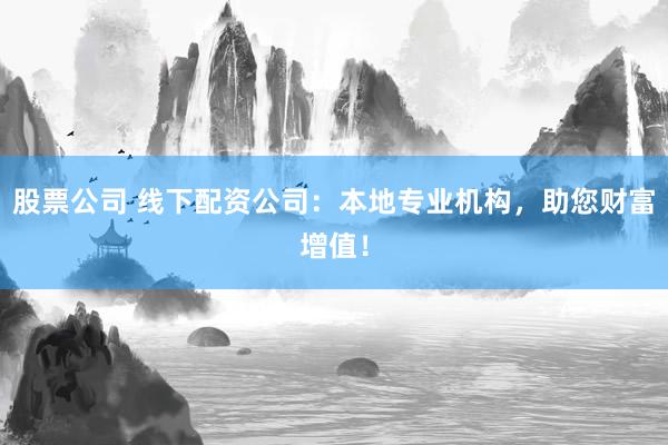 股票公司 线下配资公司：本地专业机构，助您财富增值！