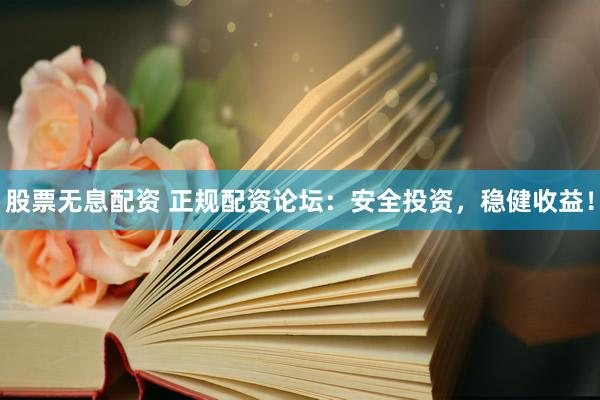股票无息配资 正规配资论坛：安全投资，稳健收益！
