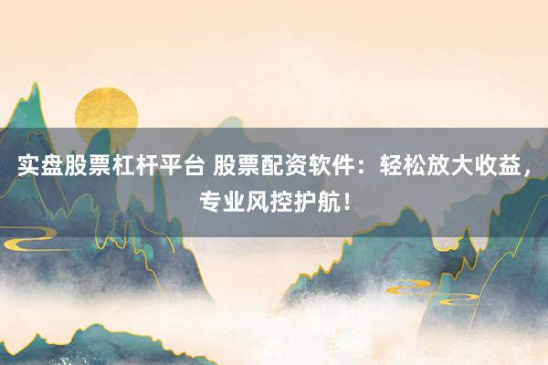 实盘股票杠杆平台 股票配资软件：轻松放大收益，专业风控护航！