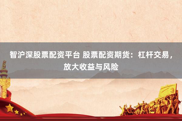 智沪深股票配资平台 股票配资期货：杠杆交易，放大收益与风险