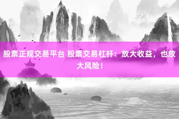 股票正规交易平台 股票交易杠杆：放大收益，也放大风险！