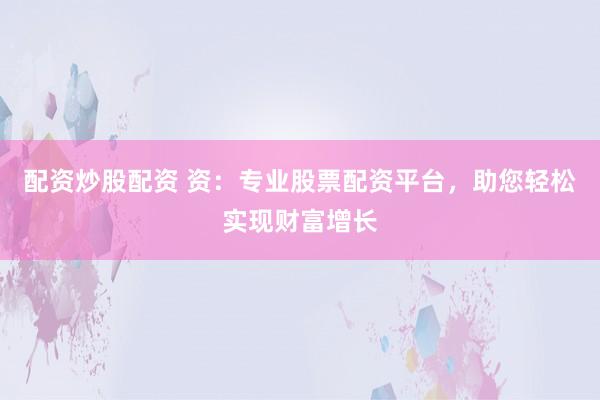 配资炒股配资 资：专业股票配资平台，助您轻松实现财富增长