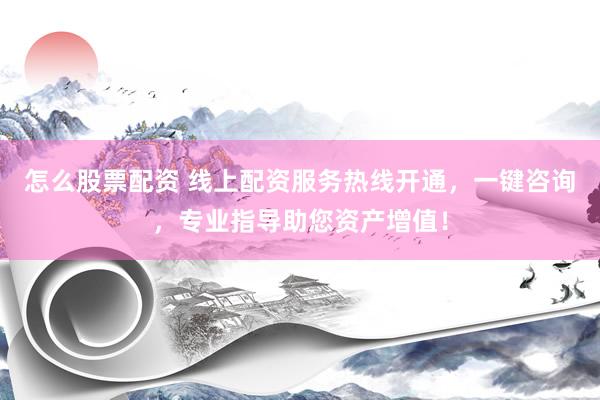 怎么股票配资 线上配资服务热线开通，一键咨询，专业指导助您资产增值！