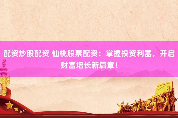 配资炒股配资 仙桃股票配资：掌握投资利器，开启财富增长新篇章！