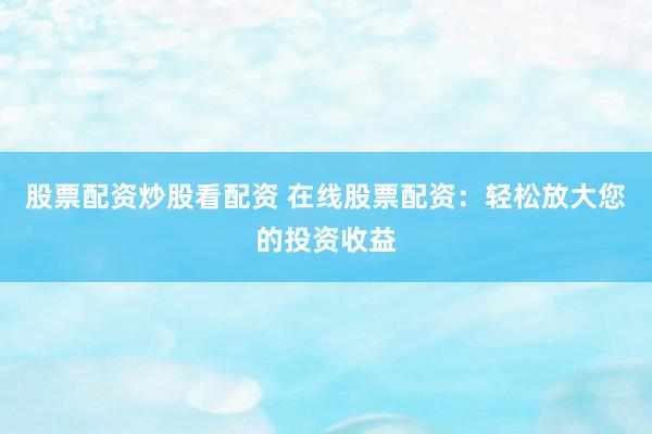 股票配资炒股看配资 在线股票配资：轻松放大您的投资收益
