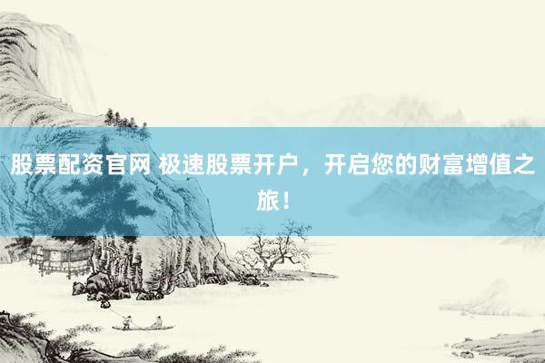 股票配资官网 极速股票开户，开启您的财富增值之旅！