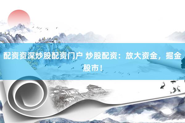 配资资深炒股配资门户 炒股配资：放大资金，掘金股市！