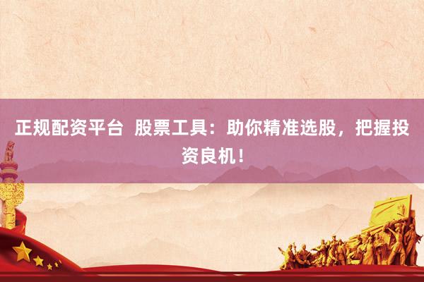 正规配资平台  股票工具：助你精准选股，把握投资良机！