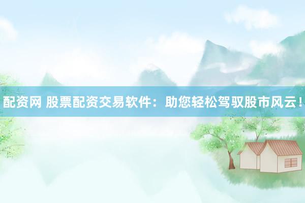 配资网 股票配资交易软件：助您轻松驾驭股市风云！