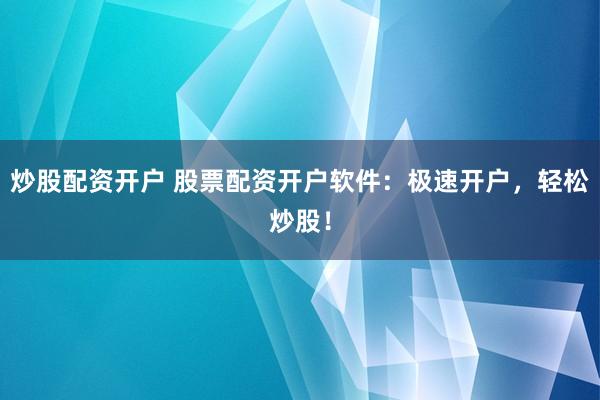 炒股配资开户 股票配资开户软件：极速开户，轻松炒股！