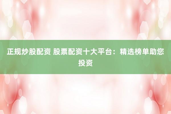 正规炒股配资 股票配资十大平台：精选榜单助您投资