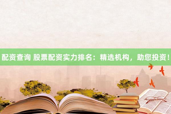 配资查询 股票配资实力排名：精选机构，助您投资！