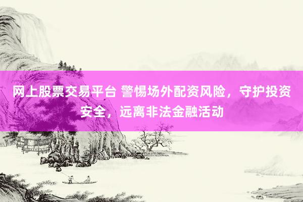 网上股票交易平台 警惕场外配资风险，守护投资安全，远离非法金融活动