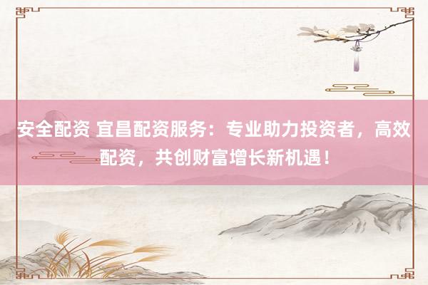 安全配资 宜昌配资服务：专业助力投资者，高效配资，共创财富增长新机遇！
