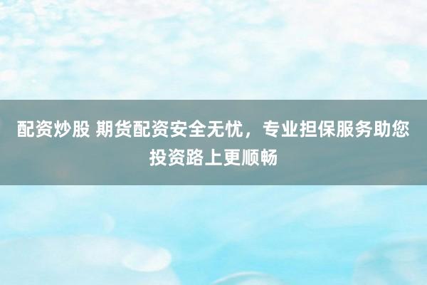 配资炒股 期货配资安全无忧，专业担保服务助您投资路上更顺畅