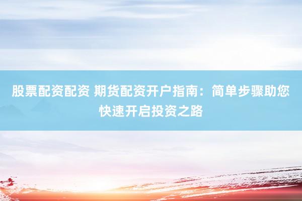 股票配资配资 期货配资开户指南：简单步骤助您快速开启投资之路