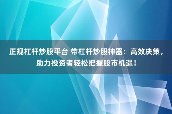正规杠杆炒股平台 带杠杆炒股神器：高效决策，助力投资者轻松把握股市机遇！