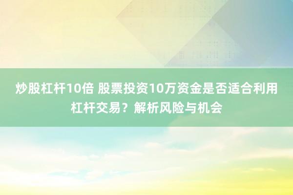 炒股杠杆10倍 股票投资10万资金是否适合利用杠杆交易？解析风险与机会