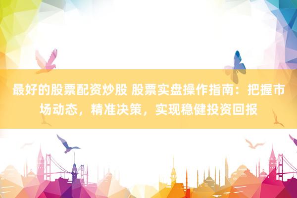 最好的股票配资炒股 股票实盘操作指南：把握市场动态，精准决策，实现稳健投资回报