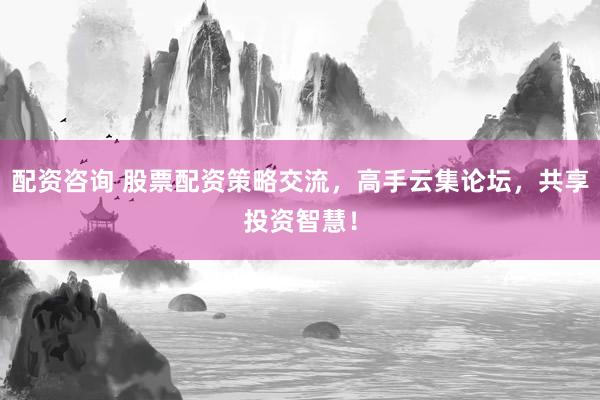 配资咨询 股票配资策略交流，高手云集论坛，共享投资智慧！