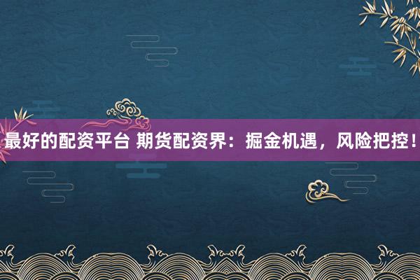 最好的配资平台 期货配资界：掘金机遇，风险把控！