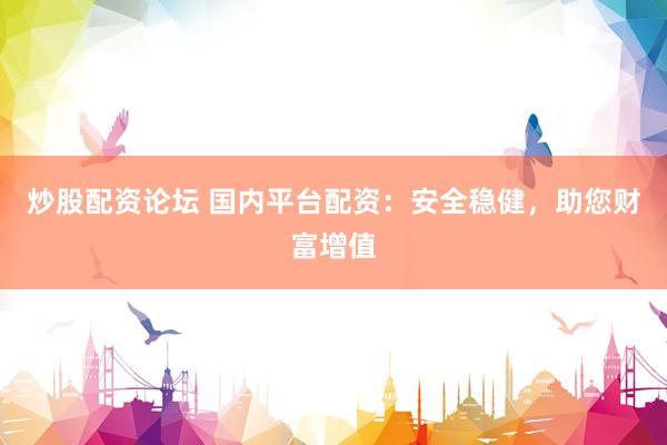 炒股配资论坛 国内平台配资：安全稳健，助您财富增值
