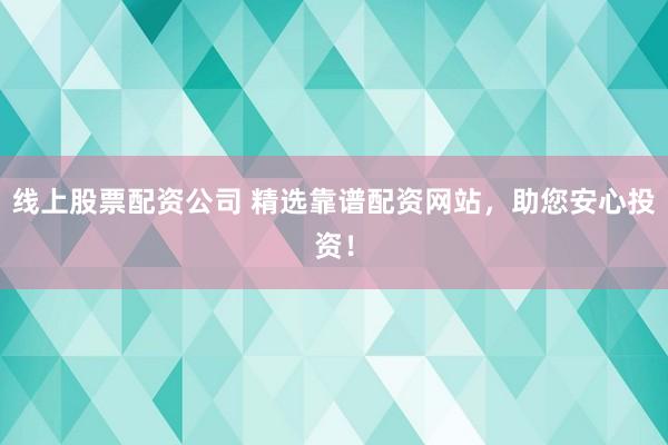线上股票配资公司 精选靠谱配资网站，助您安心投资！